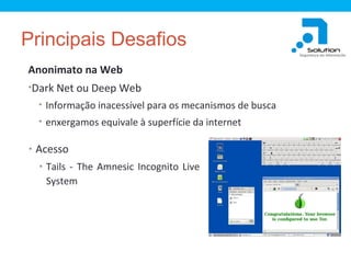 Principais Desafios
Anonimato na Web
•Dark Net ou Deep Web
• Informação inacessível para os mecanismos de busca
• enxergamos equivale à superfície da internet

• Acesso
• Tails - The Amnesic Incognito Live

System

 