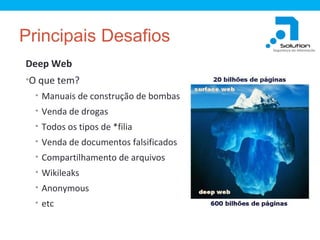 Principais Desafios
Deep Web
•O que tem?
• Manuais de construção de bombas
• Venda de drogas
• Todos os tipos de *filia
• Venda de documentos falsificados
• Compartilhamento de arquivos
• Wikileaks
• Anonymous
• etc

 
