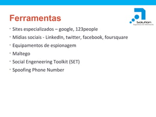 Ferramentas
• Sites especializados – google, 123people
• Mídias sociais - LinkedIn, twitter, facebook, foursquare
• Equipamentos de espionagem
• Maltego
• Social Engeneering Toolkit (SET)
• Spoofing Phone Number

 