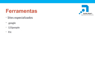Ferramentas
• Sites especializados
• google
• 123people
• Etc

 