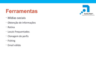 Ferramentas
• Mídias sociais
• Obtenção de informações
• Rotina
• Locais frequentados
• Clonagem de perfis
• Fishing
• Email válido

 