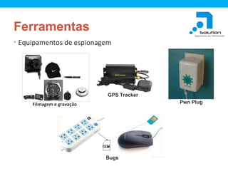 Ferramentas
• Equipamentos de espionagem

GPS Tracker
Pwn Plug

Filmagem e gravação

Bugs

 