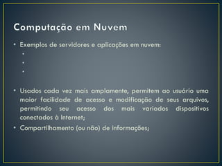 • Exemplos de servidores e aplicações em nuvem:
•
•
•
• Usados cada vez mais amplamente, permitem ao usuário uma
maior facilidade de acesso e modificação de seus arquivos,
permitindo seu acesso dos mais variados dispositivos
conectados à Internet;
• Compartilhamento (ou não) de informações;
 