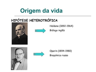 Origem da vida
HIPÓTESE HETEROTRÓFICA
Haldane (1892-1964)
Biólogo inglês
Oparin (1894-1980)
Bioquímico russo
 