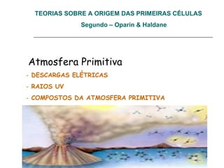 TEORIAS SOBRE A ORIGEM DAS PRIMEIRAS CÉLULAS
Segundo – Oparin & Haldane
Atmosfera Primitiva
- DESCARGAS ELÉTRICAS
- RAIOS UV
- COMPOSTOS DA ATMOSFERA PRIMITIVA
 