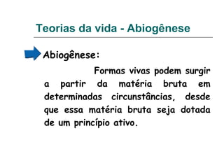Abiogênese:
Formas vivas podem surgir
a partir da matéria bruta em
determinadas circunstâncias, desde
que essa matéria bruta seja dotada
de um princípio ativo.
Teorias da vida - Abiogênese
 