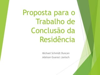 Proposta para o
Trabalho de
Conclusão da
Residência
Michael Schmidt Duncan
Adelson Guaraci Jantsch
 