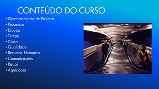 • Gerenciamento de Projetos
• Processos
• Escopo
• Tempo
• Custo
• Qualidade
• Recursos Humanos
• Comunicações
• Riscos
• Aquisições
CONTEÚDO DO CURSO
 