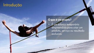 Introdução
O que é um projeto?
• É um esforço temporário
empreendido para criar um
produto, serviço ou resultado
exclusivo.
4
 