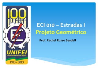 ECI 010 – Estradas I
Projeto Geométrico
Prof. Rachel Russo Seydell
 