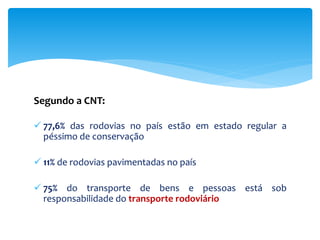Segundo a CNT:
 77,6% das rodovias no país estão em estado regular a
péssimo de conservação
 11% de rodovias pavimentadas no país
 75% do transporte de bens e pessoas está sob
responsabilidade do transporte rodoviário
 