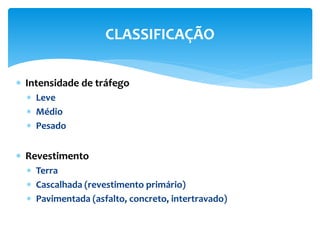  Intensidade de tráfego
 Leve
 Médio
 Pesado
 Revestimento
 Terra
 Cascalhada (revestimento primário)
 Pavimentada (asfalto, concreto, intertravado)
CLASSIFICAÇÃO
 