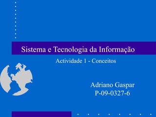 Sistema e Tecnologia da Informação
Adriano Gaspar
P-09-0327-6
Actividade 1 - Conceitos
 