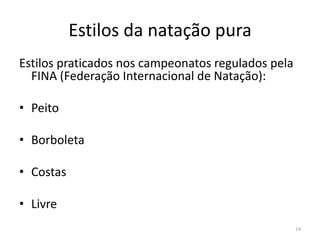 Estilos da natação pura
Estilos praticados nos campeonatos regulados pela
FINA (Federação Internacional de Natação):
• Peito
• Borboleta
• Costas
• Livre
14
 