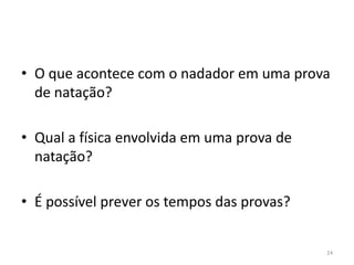 • O que acontece com o nadador em uma prova
de natação?
• Qual a física envolvida em uma prova de
natação?
• É possível prever os tempos das provas?
24
 