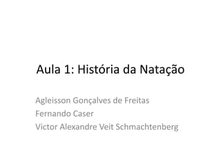 Aula 1: História da Natação
Agleisson Gonçalves de Freitas
Fernando Caser
Victor Alexandre Veit Schmachtenberg
 