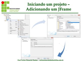 Prof Carlos Eduardo Dantas – carloseduardodantas@iftm.edu.br
Iniciando um projeto –
Adicionando um JFrame
 