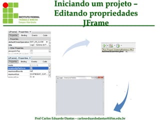 Prof Carlos Eduardo Dantas – carloseduardodantas@iftm.edu.br
Iniciando um projeto –
Editando propriedades
JFrame
•
 