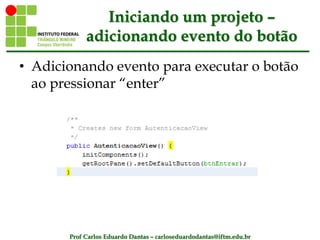 Prof Carlos Eduardo Dantas – carloseduardodantas@iftm.edu.br
Iniciando um projeto –
adicionando evento do botão
• Adicionando evento para executar o botão
ao pressionar “enter”
 