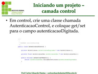 Prof Carlos Eduardo Dantas – carloseduardodantas@iftm.edu.br
Iniciando um projeto –
camada control
• Em control, crie uma classe chamada
AutenticacaoControl, e coloque get/set
para o campo autenticacaoDigitada.
 