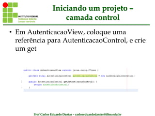 Prof Carlos Eduardo Dantas – carloseduardodantas@iftm.edu.br
Iniciando um projeto –
camada control
• Em AutenticacaoView, coloque uma
referência para AutenticacaoControl, e crie
um get
 