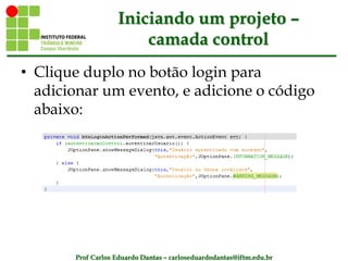 Prof Carlos Eduardo Dantas – carloseduardodantas@iftm.edu.br
Iniciando um projeto –
camada control
• Clique duplo no botão login para
adicionar um evento, e adicione o código
abaixo:
 