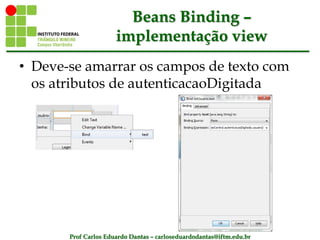 Prof Carlos Eduardo Dantas – carloseduardodantas@iftm.edu.br
Beans Binding –
implementação view
• Deve-se amarrar os campos de texto com
os atributos de autenticacaoDigitada
 