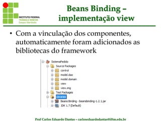 Prof Carlos Eduardo Dantas – carloseduardodantas@iftm.edu.br
Beans Binding –
implementação view
• Com a vinculação dos componentes,
automaticamente foram adicionados as
bibliotecas do framework
 