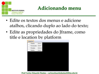 Prof Carlos Eduardo Dantas – carloseduardodantas@iftm.edu.br
Adicionando menu
• Edite os textos dos menus e adicione
atalhos, clicando duplo ao lado do texto;
• Edite as propriedades do Jframe, como
title e location by platform
 