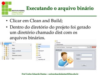 Prof Carlos Eduardo Dantas – carloseduardodantas@iftm.edu.br
Executando o arquivo binário
• Clicar em Clean and Build;
• Dentro do diretório do projeto foi gerado
um diretório chamado dist com os
arquivos binários.
 