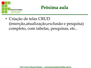 Prof Carlos Eduardo Dantas – carloseduardodantas@iftm.edu.br
Próxima aula
• Criação de telas CRUD
(inserção,atualização,exclusão e pesquisa)
completo, com tabelas, pesquisas, etc..
 