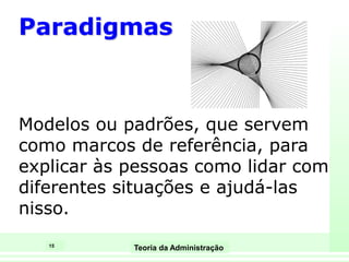 15
Teoria da Administração
Paradigmas
Modelos ou padrões, que servem
como marcos de referência, para
explicar às pessoas como lidar com
diferentes situações e ajudá-las
nisso.
 
