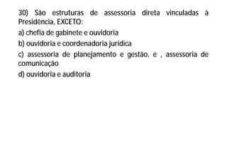 30) São estruturas de assessoria direta vinculadas à
Presidência, EXCETO:
a) chefia de gabinete e ouvidoria
b) ouvidoria e coordenadoria jurídica
c) assessoria de planejamento e gestão, e , assessoria de
comunicação
d) ouvidoria e auditoria
 