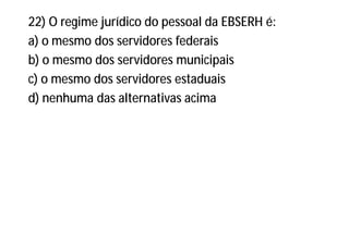22) O regime jurídico do pessoal da EBSERH é:
a) o mesmo dos servidores federais
b) o mesmo dos servidores municipais
c) o mesmo dos servidores estaduais
d) nenhuma das alternativas acima
 