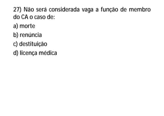 27) Não será considerada vaga a função de membro
do CA o caso de:
a) morte
b) renúncia
c) destituição
d) licença médica
 