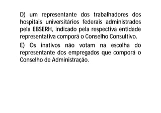 D) um representante dos trabalhadores dos
hospitais universitários federais administrados
pela EBSERH, indicado pela respectiva entidade
representativa comporá o Conselho Consultivo.
E) Os inativos não votam na escolha do
representante dos empregados que comporá o
Conselho de Administração.
 