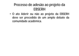 Processo de adesão ao projeto da
EBSERH
• O ato Aderir ou não ao projeto da EBSERH
deve ser precedido de um amplo debate da
comunidade acadêmica.
 