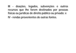 III - doações, legados, subvenções e outros
recursos que lhe forem destinados por pessoas
físicas ou jurídicas de direito público ou privado; e
IV - rendas provenientes de outras fontes.
 