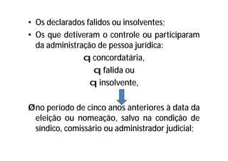 • Os declarados falidos ou insolventes;
• Os que detiveram o controle ou participaram
da administração de pessoa jurídica:
q concordatária,
q falida ou
q insolvente,
Øno período de cinco anos anteriores à data da
eleição ou nomeação, salvo na condição de
síndico, comissário ou administrador judicial;
 