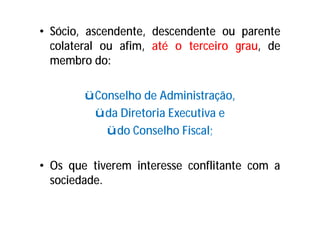 • Sócio, ascendente, descendente ou parente
colateral ou afim, até o terceiro grau, de
membro do:
üConselho de Administração,
üda Diretoria Executiva e
üdo Conselho Fiscal;
• Os que tiverem interesse conflitante com a
sociedade.
 