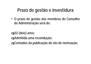 Prazo de gestão e investidura
• O prazo de gestão dos membros do Conselho
de Administração será de:
q02 (dois) anos;
qAdmitida uma recondução;
qContados da publicação do ato de nomeação.
 