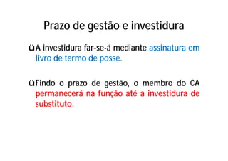 Prazo de gestão e investidura
üA investidura far-se-á mediante assinatura em
livro de termo de posse.
üFindo o prazo de gestão, o membro do CA
permanecerá na função até a investidura de
substituto.
 