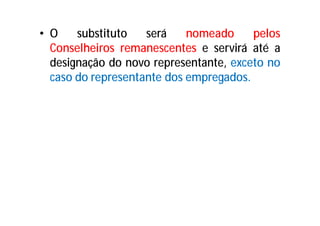 • O substituto será nomeado pelos
Conselheiros remanescentes e servirá até a
designação do novo representante, exceto no
caso do representante dos empregados.
 