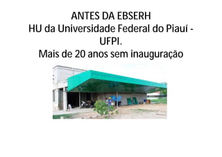 ANTES DA EBSERH
HU da Universidade Federal do Piauí -
UFPI.
Mais de 20 anos sem inauguração
 