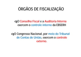 ÓRGÃOS DE FISCALIZAÇÃO
qO Conselho Fiscal e a Auditoria Interna
exercem o controle interno da EBSERH
qO Congresso Nacional, por meio do Tribunal
de Contas de União, exercem o controle
externo.
 