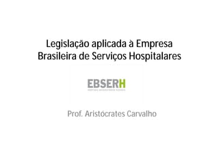 Legislação aplicada à Empresa
Brasileira de Serviços Hospitalares
Prof. Aristócrates Carvalho
 