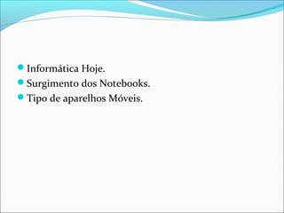 Informática Hoje.
Surgimento dos Notebooks.
Tipo de aparelhos Móveis.
 