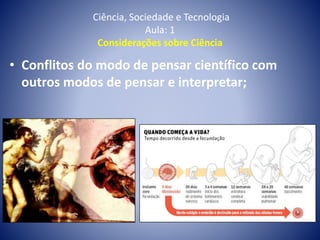 Ciência, Sociedade e Tecnologia
Aula: 1
Considerações sobre Ciência
• Conflitos do modo de pensar científico com
outros modos de pensar e interpretar;
 