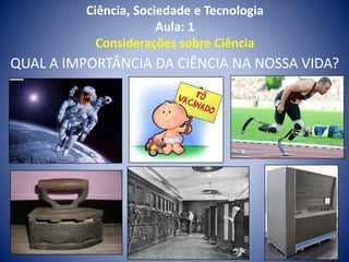 Ciência, Sociedade e Tecnologia
Aula: 1
Considerações sobre Ciência
QUAL A IMPORTÂNCIA DA CIÊNCIA NA NOSSA VIDA?
 