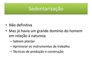Sedentarização 
• Não definitiva 
• Mas já havia um grande domínio do homem 
em relação à natureza 
– Sabiam plantar 
– Aprimorar os instrumentos de trabalho 
– Técnicas de produção e construção 
 
